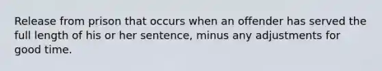 Release from prison that occurs when an offender has served the full length of his or her sentence, minus any adjustments for good time.