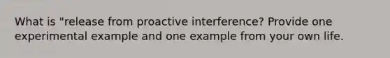 What is "release from proactive interference? Provide one experimental example and one example from your own life.