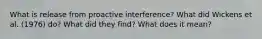 What is release from proactive interference? What did Wickens et al. (1976) do? What did they find? What does it mean?