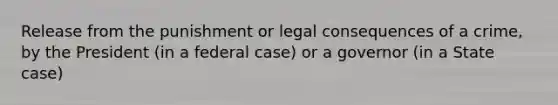 Release from the punishment or legal consequences of a crime, by the President (in a federal case) or a governor (in a State case)