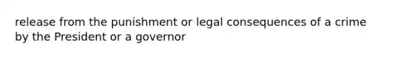 release from the punishment or legal consequences of a crime by the President or a governor