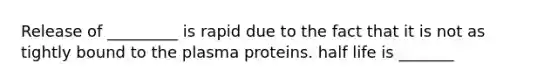 Release of _________ is rapid due to the fact that it is not as tightly bound to the plasma proteins. half life is _______