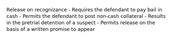 Release on recognizance - Requires the defendant to pay bail in cash - Permits the defendant to post non-cash collateral - Results in the pretrial detention of a suspect - Permits release on the basis of a written promise to appear