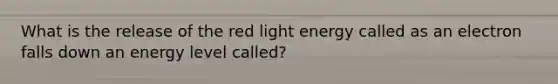 What is the release of the red light energy called as an electron falls down an energy level called?