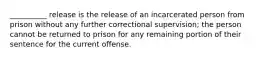 __________ release is the release of an incarcerated person from prison without any further correctional supervision; the person cannot be returned to prison for any remaining portion of their sentence for the current offense.