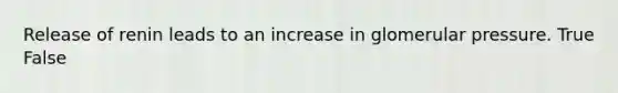 Release of renin leads to an increase in glomerular pressure. True False