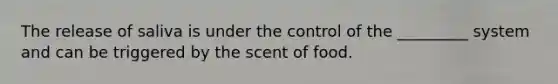 The release of saliva is under the control of the _________ system and can be triggered by the scent of food.