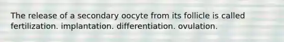 The release of a secondary oocyte from its follicle is called fertilization. implantation. differentiation. ovulation.