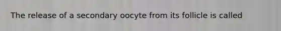 The release of a secondary oocyte from its follicle is called