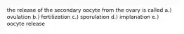 the release of the secondary oocyte from the ovary is called a.) ovulation b.) fertilization c.) sporulation d.) implanation e.) oocyte release