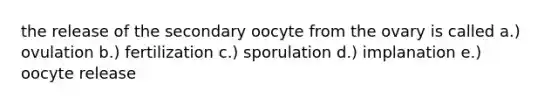 the release of the secondary oocyte from the ovary is called a.) ovulation b.) fertilization c.) sporulation d.) implanation e.) oocyte release