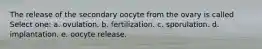 The release of the secondary oocyte from the ovary is called Select one: a. ovulation. b. fertilization. c. sporulation. d. implantation. e. oocyte release.