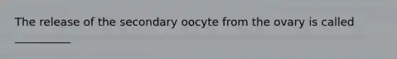 The release of the secondary oocyte from the ovary is called __________