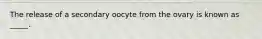 The release of a secondary oocyte from the ovary is known as _____.