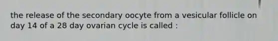 the release of the secondary oocyte from a vesicular follicle on day 14 of a 28 day ovarian cycle is called :