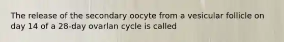 The release of the secondary oocyte from a vesicular follicle on day 14 of a 28-day ovarlan cycle is called