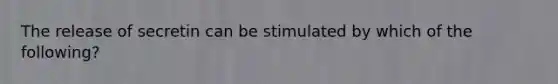 The release of secretin can be stimulated by which of the following?