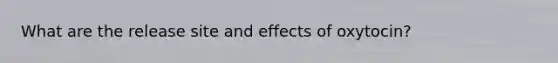 What are the release site and effects of oxytocin?