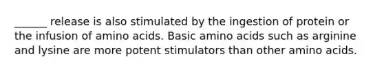 ______ release is also stimulated by the ingestion of protein or the infusion of amino acids. Basic amino acids such as arginine and lysine are more potent stimulators than other amino acids.