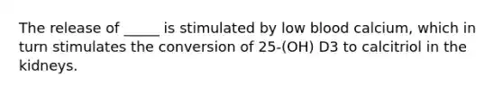 The release of _____ is stimulated by low blood calcium, which in turn stimulates the conversion of 25-(OH) D3 to calcitriol in the kidneys.