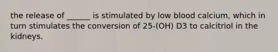 the release of ______ is stimulated by low blood calcium, which in turn stimulates the conversion of 25-(OH) D3 to calcitriol in the kidneys.