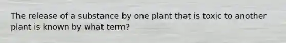 The release of a substance by one plant that is toxic to another plant is known by what term?