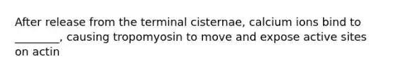 After release from the terminal cisternae, calcium ions bind to ________, causing tropomyosin to move and expose active sites on actin