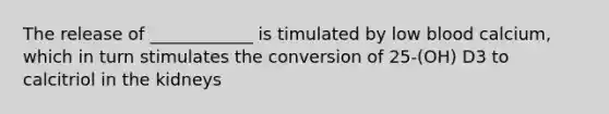 The release of ____________ is timulated by low blood calcium, which in turn stimulates the conversion of 25-(OH) D3 to calcitriol in the kidneys