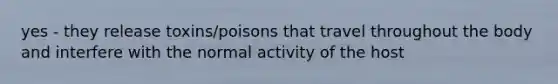 yes - they release toxins/poisons that travel throughout the body and interfere with the normal activity of the host