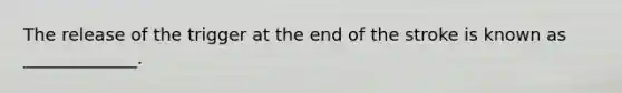 The release of the trigger at the end of the stroke is known as _____________.