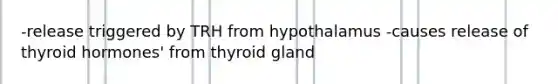 -release triggered by TRH from hypothalamus -causes release of thyroid hormones' from thyroid gland