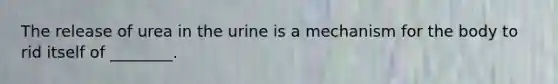 The release of urea in the urine is a mechanism for the body to rid itself of ________.