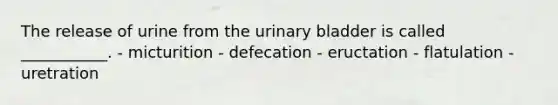 The release of urine from the urinary bladder is called ___________. - micturition - defecation - eructation - flatulation - uretration