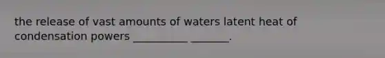 the release of vast amounts of waters latent heat of condensation powers __________ _______.