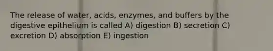 The release of water, acids, enzymes, and buffers by the digestive epithelium is called A) digestion B) secretion C) excretion D) absorption E) ingestion