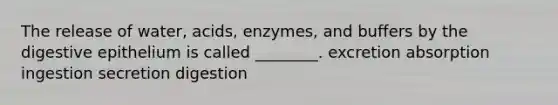 The release of water, acids, enzymes, and buffers by the digestive epithelium is called ________. excretion absorption ingestion secretion digestion