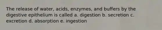 The release of water, acids, enzymes, and buffers by the digestive epithelium is called a. digestion b. secretion c. excretion d. absorption e. ingestion