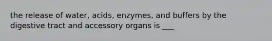 the release of water, acids, enzymes, and buffers by the digestive tract and accessory organs is ___