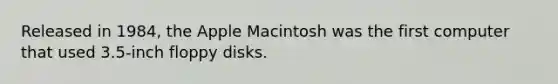 Released in 1984, the Apple Macintosh was the first computer that used 3.5-inch floppy disks.