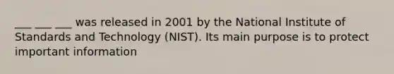 ___ ___ ___ was released in 2001 by the National Institute of Standards and Technology (NIST). Its main purpose is to protect important information