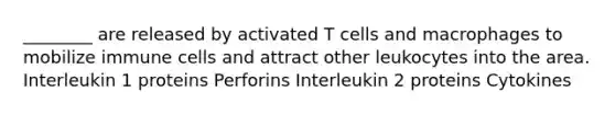 ________ are released by activated T cells and macrophages to mobilize immune cells and attract other leukocytes into the area. Interleukin 1 proteins Perforins Interleukin 2 proteins Cytokines