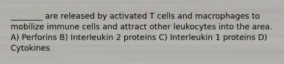 ________ are released by activated T cells and macrophages to mobilize immune cells and attract other leukocytes into the area. A) Perforins B) Interleukin 2 proteins C) Interleukin 1 proteins D) Cytokines