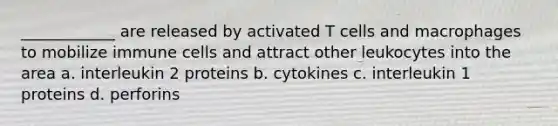 ____________ are released by activated T cells and macrophages to mobilize immune cells and attract other leukocytes into the area a. interleukin 2 proteins b. cytokines c. interleukin 1 proteins d. perforins