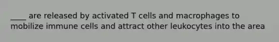 ____ are released by activated T cells and macrophages to mobilize immune cells and attract other leukocytes into the area