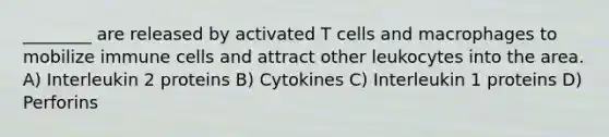 ________ are released by activated T cells and macrophages to mobilize immune cells and attract other leukocytes into the area. A) Interleukin 2 proteins B) Cytokines C) Interleukin 1 proteins D) Perforins