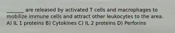 _______ are released by activated T cells and macrophages to mobilize immune cells and attract other leukocytes to the area. A) IL 1 proteins B) Cytokines C) IL 2 proteins D) Perforins