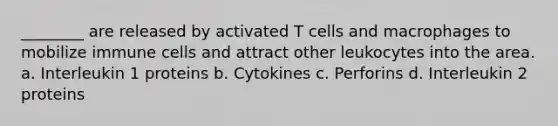 ________ are released by activated T cells and macrophages to mobilize immune cells and attract other leukocytes into the area. a. Interleukin 1 proteins b. Cytokines c. Perforins d. Interleukin 2 proteins