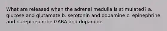 What are released when the adrenal medulla is stimulated? a. glucose and glutamate b. serotonin and dopamine c. epinephrine and norepinephrine GABA and dopamine