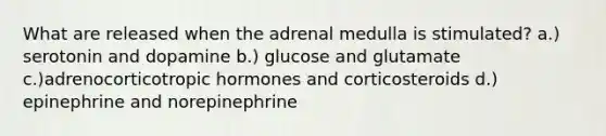 What are released when the adrenal medulla is stimulated? a.) serotonin and dopamine b.) glucose and glutamate c.)adrenocorticotropic hormones and corticosteroids d.) epinephrine and norepinephrine