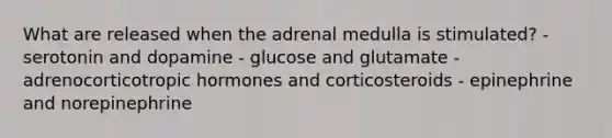 What are released when the adrenal medulla is stimulated? - serotonin and dopamine - glucose and glutamate - adrenocorticotropic hormones and corticosteroids - epinephrine and norepinephrine